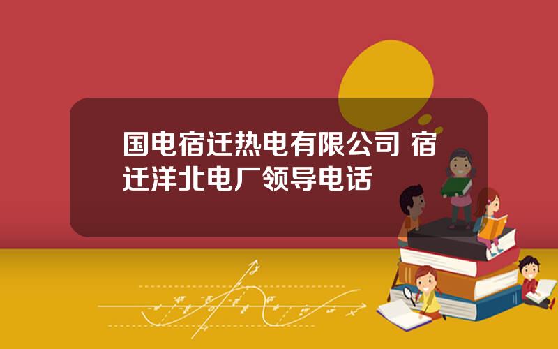 国电宿迁热电有限公司 宿迁洋北电厂领导电话